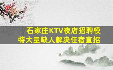 石家庄KTV夜店招聘模特大量缺人解决住宿直招